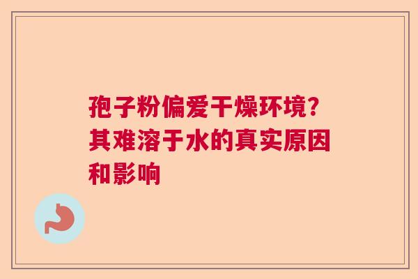 孢子粉偏爱干燥环境？其难溶于水的真实原因和影响  第1张