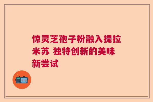惊灵芝孢子粉融入提拉米苏 独特创新的美味新尝试  第1张