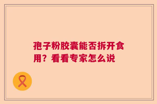 孢子粉胶囊能否拆开食用？看看专家怎么说  第1张