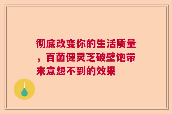 彻底改变你的生活质量，百菌健灵芝破壁饱带来意想不到的效果  第1张