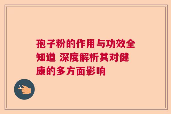 孢子粉的作用与功效全知道 深度解析其对健康的多方面影响  第1张