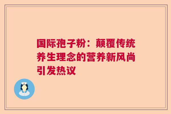 国际孢子粉：颠覆传统养生理念的营养新风尚引发热议  第1张