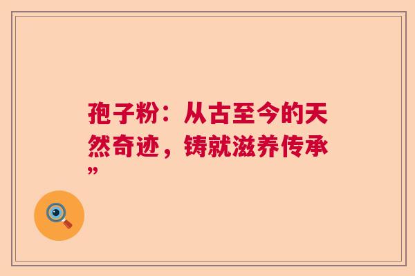 孢子粉：从古至今的天然奇迹，铸就滋养传承”  第1张
