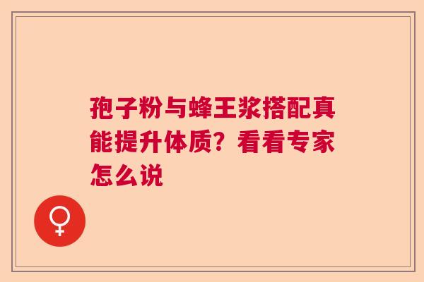 孢子粉与蜂王浆搭配真能提升体质？看看专家怎么说  第1张