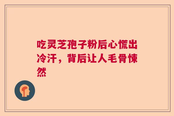 吃灵芝孢子粉后心慌出冷汗，背后让人毛骨悚然  第1张