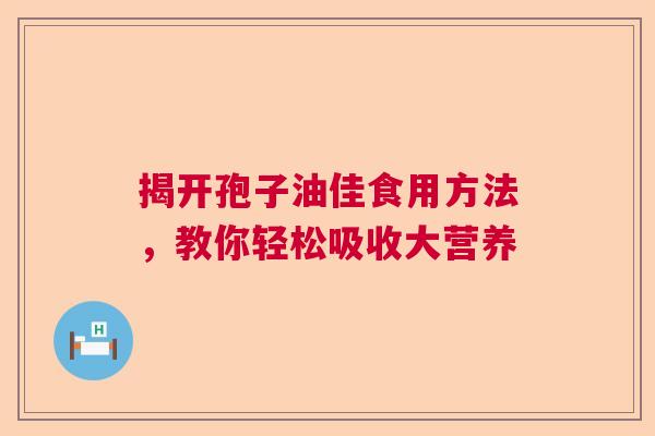 揭开孢子油佳食用方法，教你轻松吸收大营养  第1张