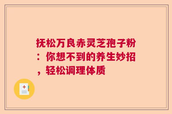 抚松万良赤灵芝孢子粉：你想不到的养生妙招，轻松调理体质  第1张