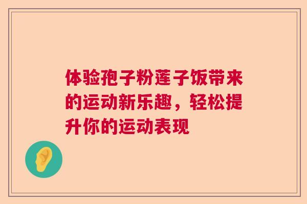 体验孢子粉莲子饭带来的运动新乐趣，轻松提升你的运动表现  第1张