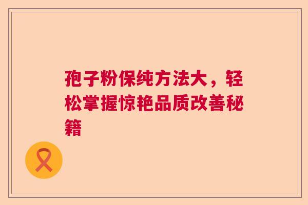 孢子粉保纯方法大，轻松掌握惊艳品质改善秘籍  第1张