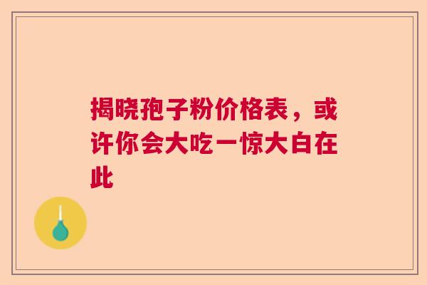揭晓孢子粉价格表，或许你会大吃一惊大白在此  第1张
