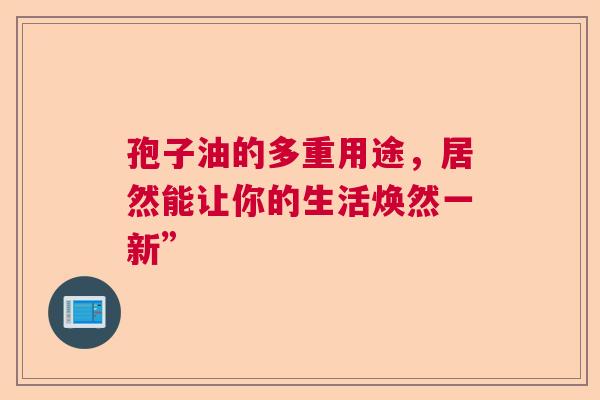 孢子油的多重用途，居然能让你的生活焕然一新”  第1张