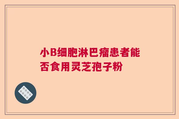 小B细胞淋巴瘤患者能否食用灵芝孢子粉  第1张