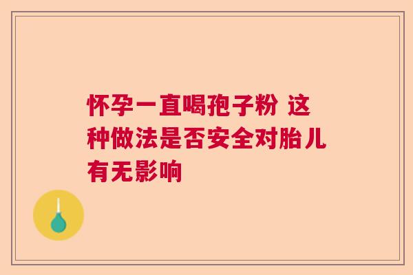 怀孕一直喝孢子粉 这种做法是否安全对胎儿有无影响  第1张
