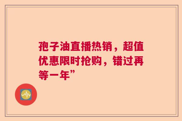 孢子油直播热销，超值优惠限时抢购，错过再等一年”  第1张