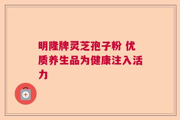 明隆牌灵芝孢子粉 优质养生品为健康注入活力  第1张