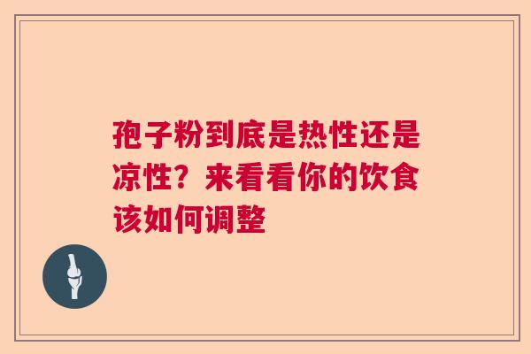 孢子粉到底是热性还是凉性？来看看你的饮食该如何调整  第1张