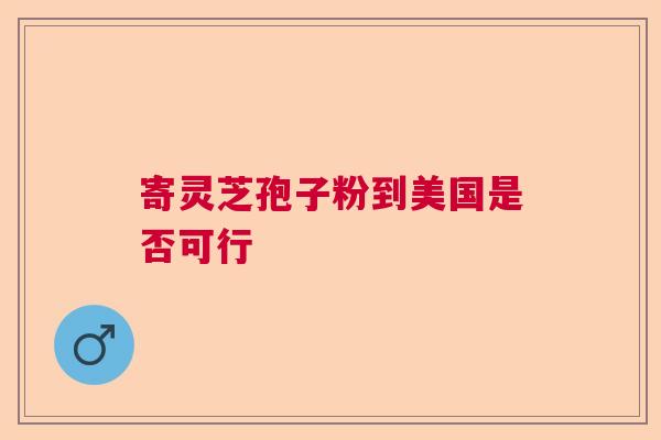 寄灵芝孢子粉到美国是否可行  第1张