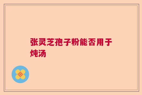 张灵芝孢子粉能否用于炖汤  第1张