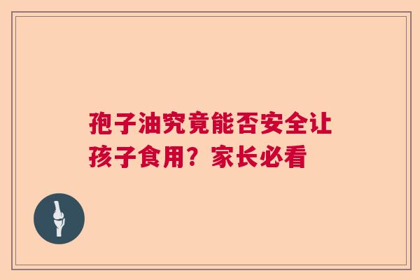 孢子油究竟能否安全让孩子食用？家长必看  第1张