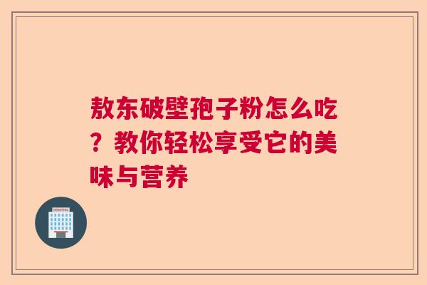 敖东破壁孢子粉怎么吃？教你轻松享受它的美味与营养  第1张