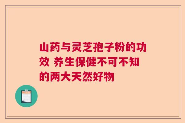 山药与灵芝孢子粉的功效 养生保健不可不知的两大天然好物  第1张