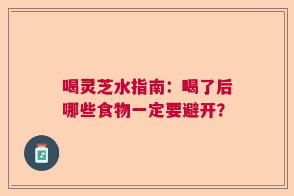 喝灵芝水指南：喝了后哪些食物一定要避开？  第1张