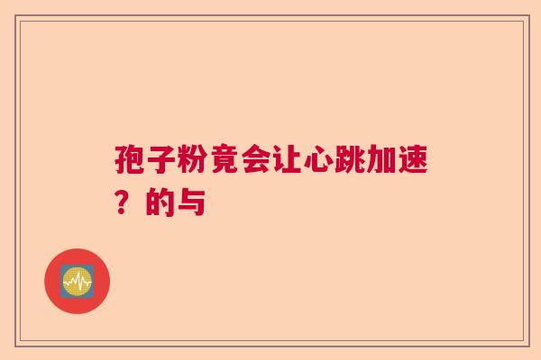 孢子粉竟会让心跳加速？的与  第1张