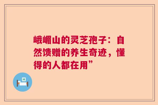 峨嵋山的灵芝孢子：自然馈赠的养生奇迹，懂得的人都在用”  第1张