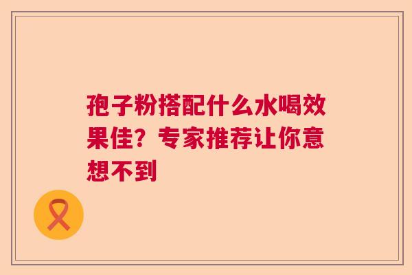 孢子粉搭配什么水喝效果佳？专家推荐让你意想不到  第1张