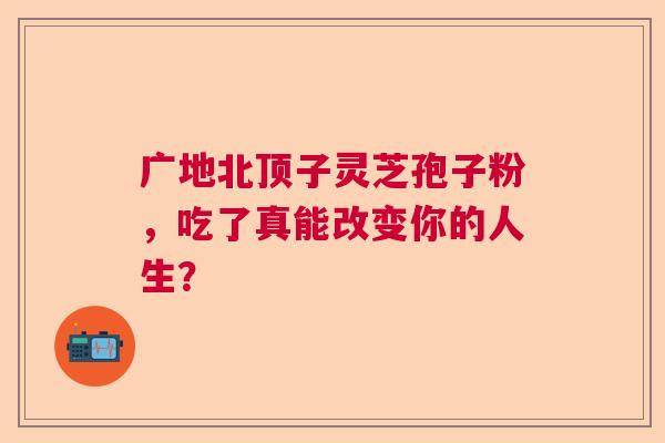 广地北顶子灵芝孢子粉，吃了真能改变你的人生？  第1张