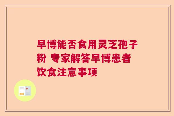早博能否食用灵芝孢子粉 专家解答早博患者饮食注意事项  第1张
