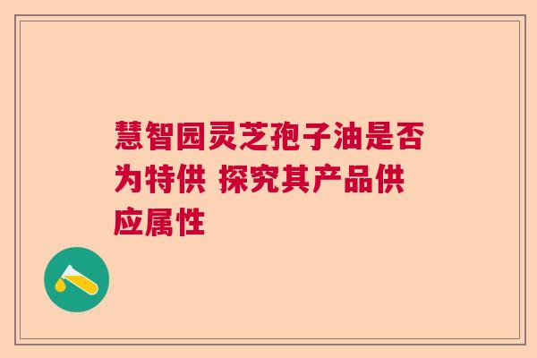 慧智园灵芝孢子油是否为特供 探究其产品供应属性  第1张