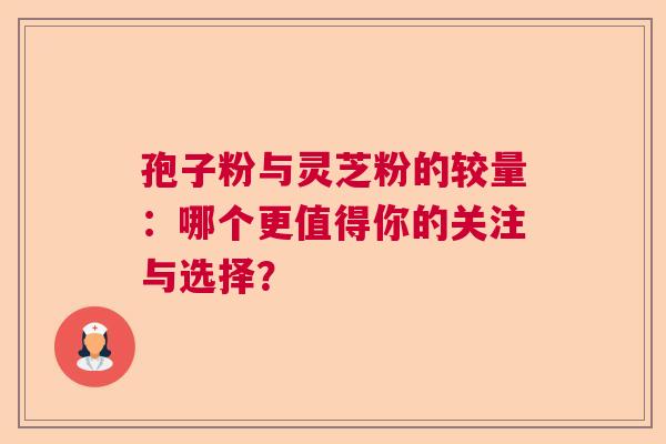 孢子粉与灵芝粉的较量：哪个更值得你的关注与选择？  第1张
