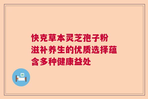 快克草本灵芝孢子粉 滋补养生的优质选择蕴含多种健康益处  第1张