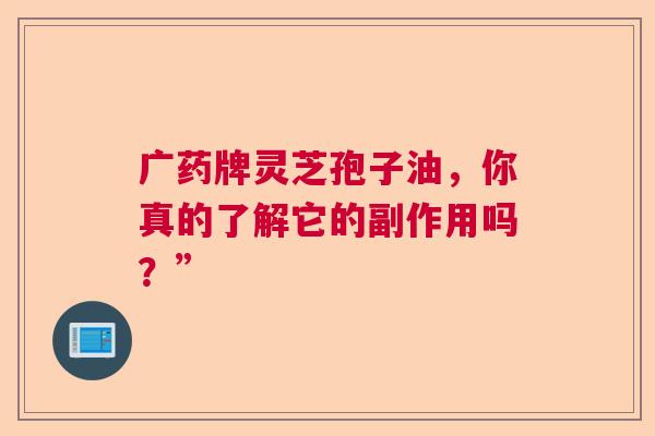 广药牌灵芝孢子油，你真的了解它的副作用吗？”  第1张