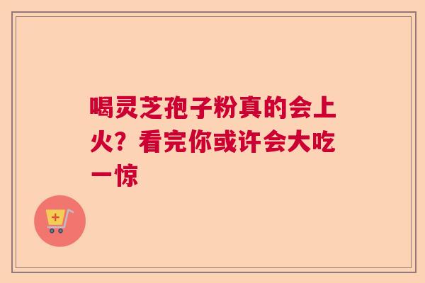 喝灵芝孢子粉真的会上火？看完你或许会大吃一惊  第1张
