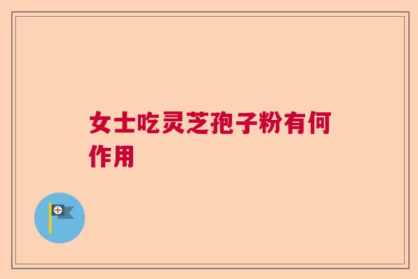 女士吃灵芝孢子粉有何作用  第1张