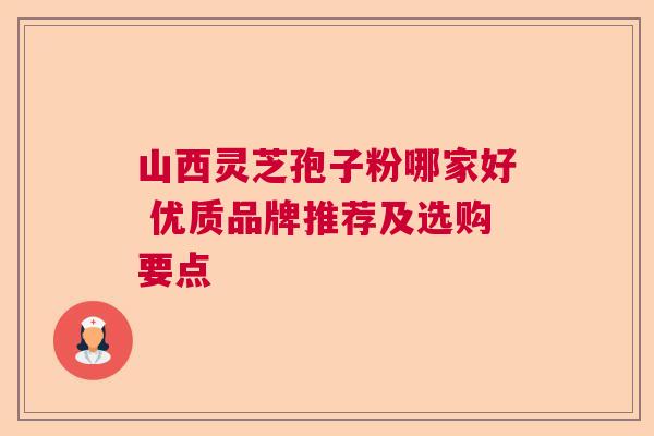 山西灵芝孢子粉哪家好 优质品牌推荐及选购要点  第1张