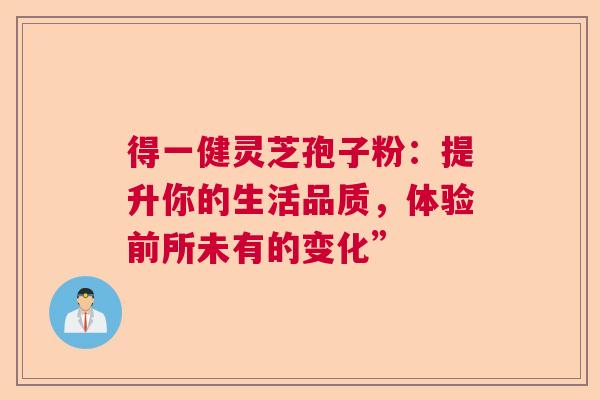 得一健灵芝孢子粉：提升你的生活品质，体验前所未有的变化”  第1张