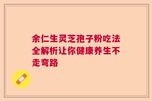 余仁生灵芝孢子粉吃法全解析让你健康养生不走弯路  第1张