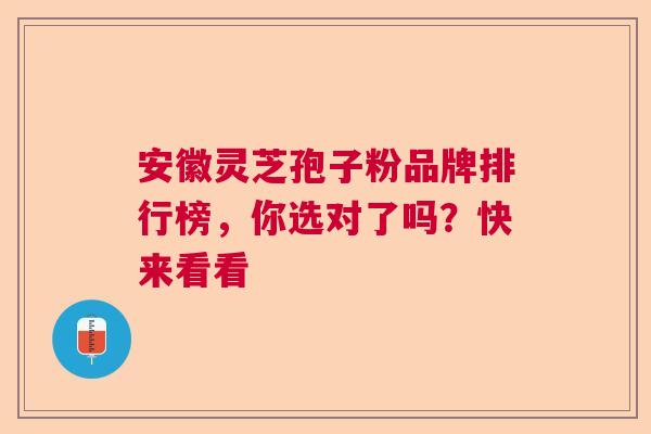 安徽灵芝孢子粉品牌排行榜，你选对了吗？快来看看  第1张