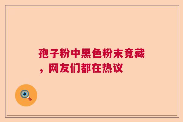孢子粉中黑色粉末竟藏，网友们都在热议  第1张