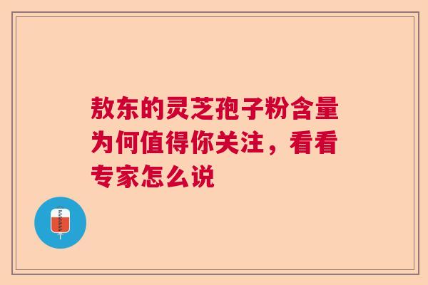 敖东的灵芝孢子粉含量为何值得你关注，看看专家怎么说  第1张