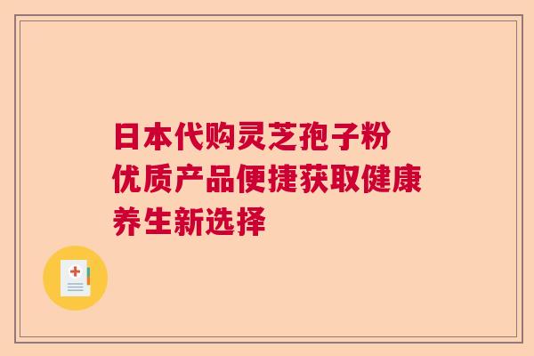 日本代购灵芝孢子粉 优质产品便捷获取健康养生新选择  第1张
