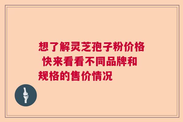 想了解灵芝孢子粉价格 快来看看不同品牌和规格的售价情况  第1张