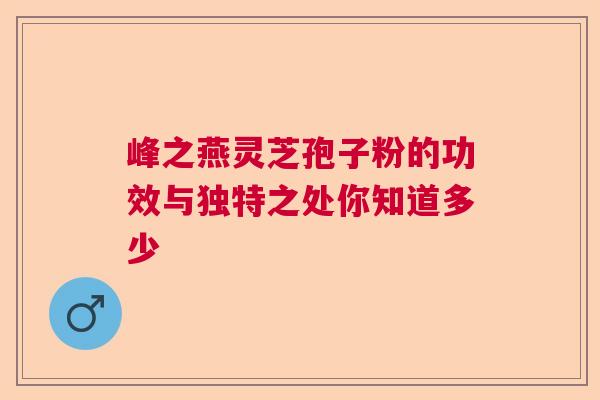 峰之燕灵芝孢子粉的功效与独特之处你知道多少  第1张