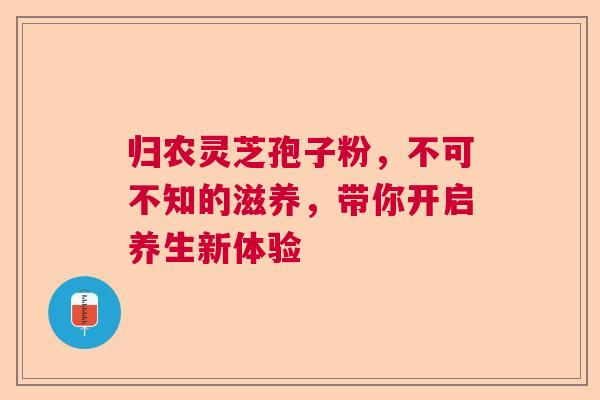 归农灵芝孢子粉，不可不知的滋养，带你开启养生新体验  第1张