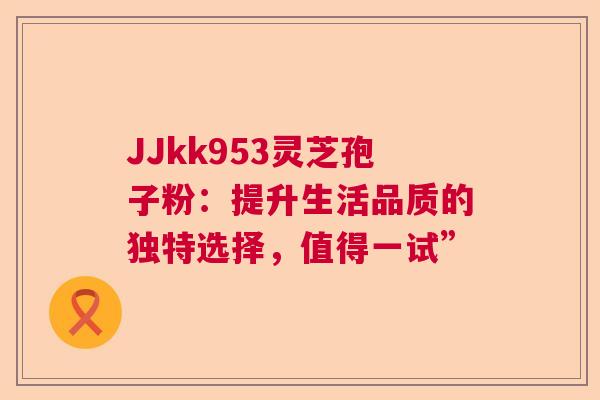 JJkk953灵芝孢子粉：提升生活品质的独特选择，值得一试”  第1张