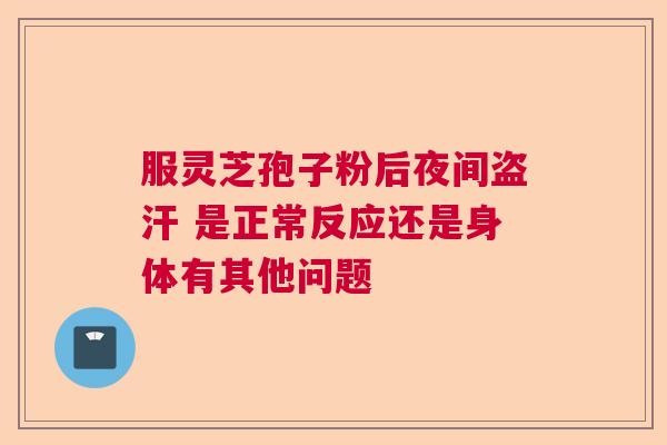 服灵芝孢子粉后夜间盗汗 是正常反应还是身体有其他问题  第1张