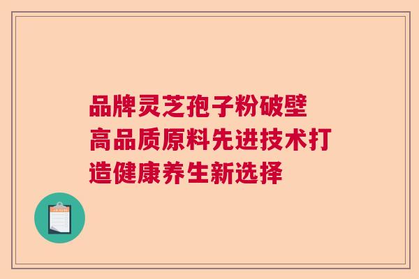 品牌灵芝孢子粉破壁 高品质原料先进技术打造健康养生新选择  第1张
